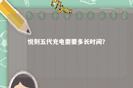 悦刻五代充电需要多长时间�？ 